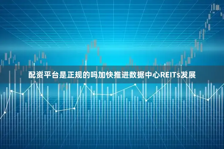 配资平台是正规的吗加快推进数据中心REITs发展