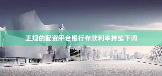 正规的配资平台银行存款利率持续下调