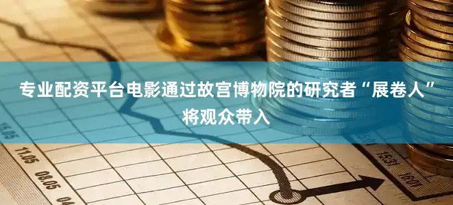 专业配资平台电影通过故宫博物院的研究者“展卷人”将观众带入