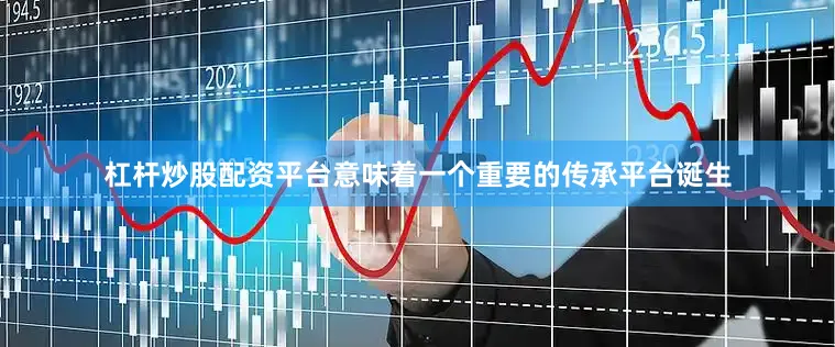 杠杆炒股配资平台意味着一个重要的传承平台诞生