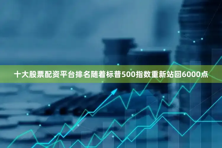 十大股票配资平台排名随着标普500指数重新站回6000点