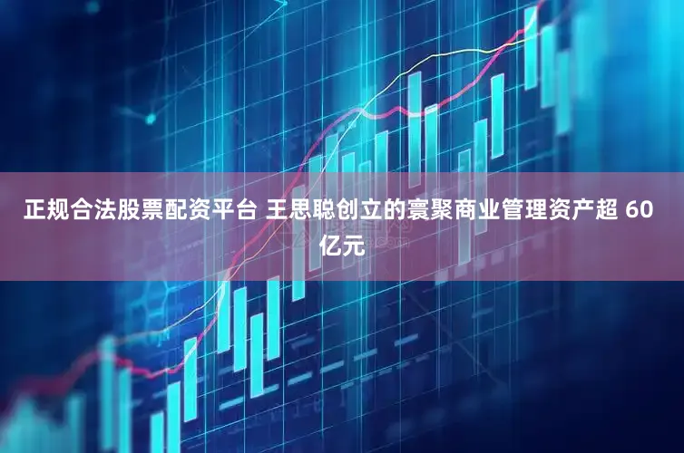 正规合法股票配资平台 王思聪创立的寰聚商业管理资产超 60 亿元