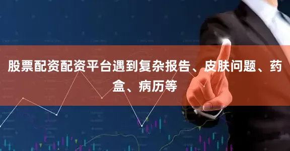 股票配资配资平台遇到复杂报告、皮肤问题、药盒、病历等