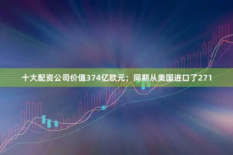 十大配资公司价值374亿欧元；同期从美国进口了271