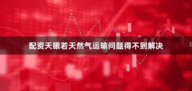 配资天眼若天然气运输问题得不到解决