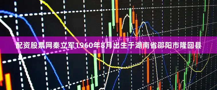 配资股票网秦立军1960年8月出生于湖南省邵阳市隆回县
