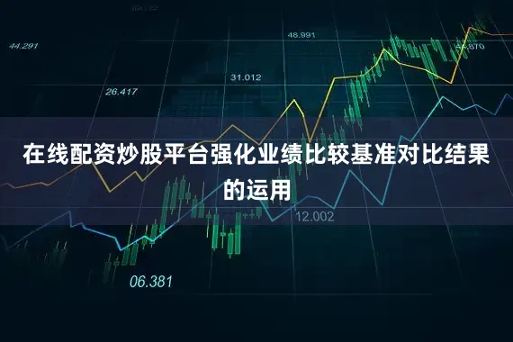 在线配资炒股平台强化业绩比较基准对比结果的运用