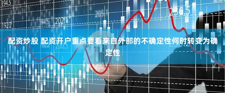 配资炒股 配资开户重点要看来自外部的不确定性何时转变为确定性