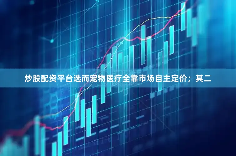 炒股配资平台选而宠物医疗全靠市场自主定价；其二