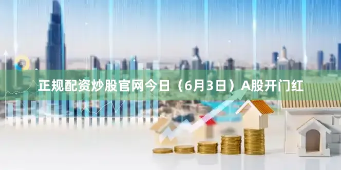 正规配资炒股官网　　今日（6月3日）A股开门红