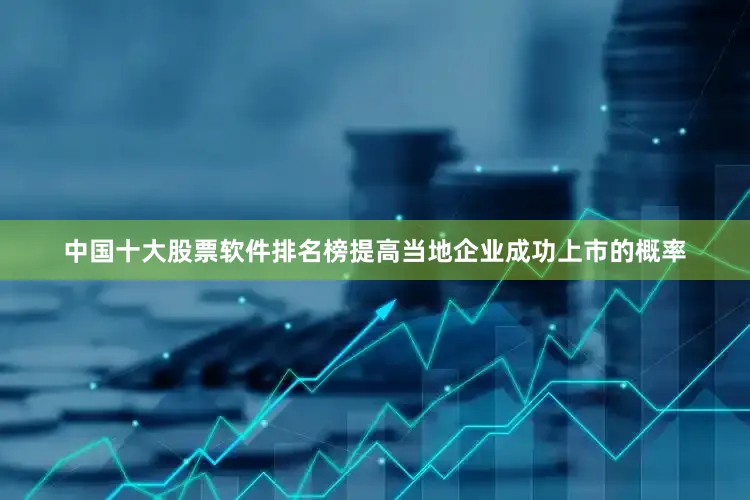 中国十大股票软件排名榜提高当地企业成功上市的概率