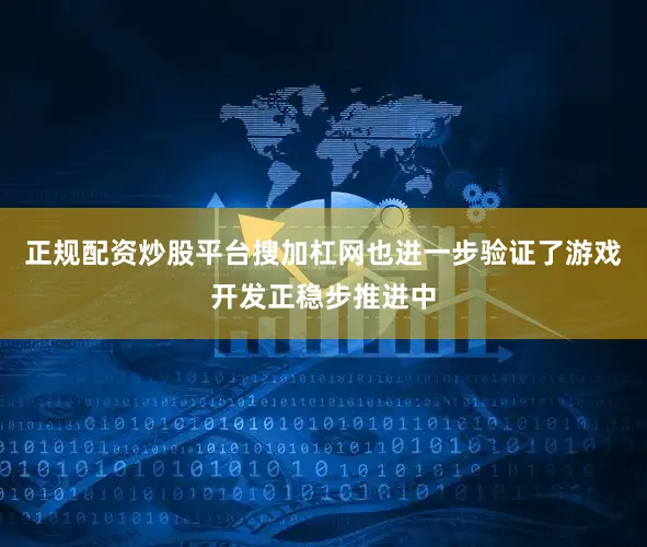 正规配资炒股平台搜加杠网也进一步验证了游戏开发正稳步推进中