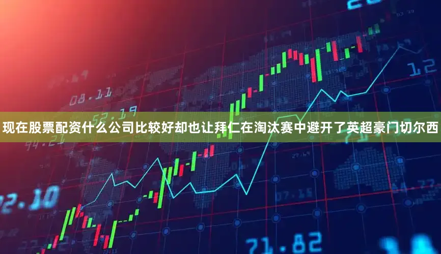 现在股票配资什么公司比较好却也让拜仁在淘汰赛中避开了英超豪门切尔西