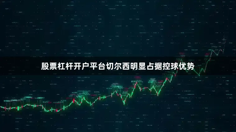 股票杠杆开户平台切尔西明显占据控球优势