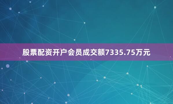 股票配资开户会员成交额7335.75万元