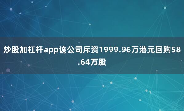 炒股加杠杆app该公司斥资1999.96万港元回购58.64万股