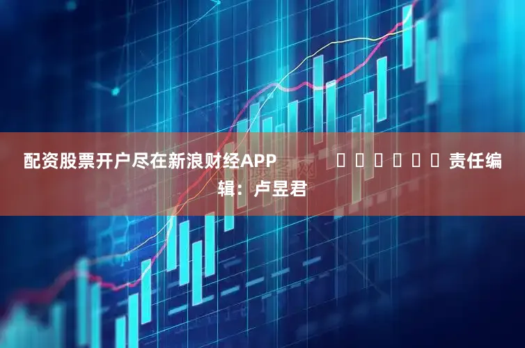 配资股票开户尽在新浪财经APP            						责任编辑：卢昱君