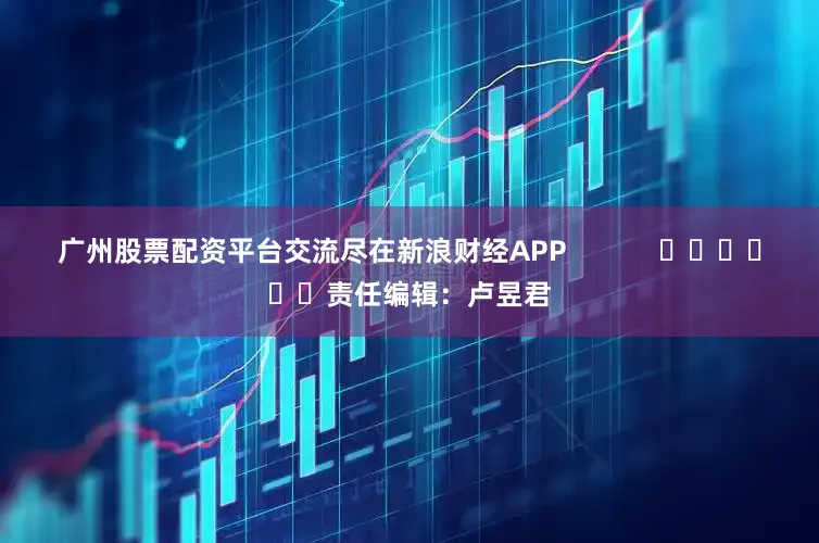 广州股票配资平台交流尽在新浪财经APP            						责任编辑：卢昱君