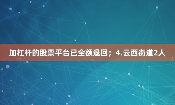 加杠杆的股票平台已全额退回；4.云西街道2人