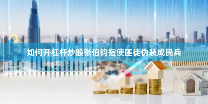 如何开杠杆炒股张伯钧指使匪徒伪装成民兵