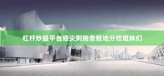 杠杆炒股平台翅尖则施舍般地分给姐妹们