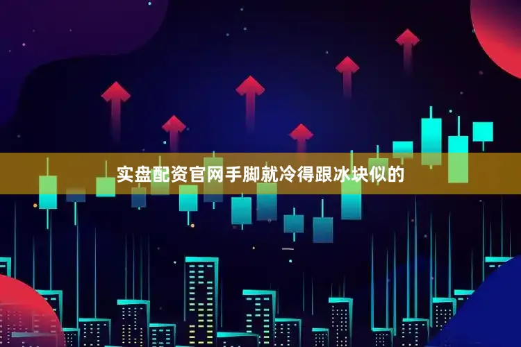实盘配资官网手脚就冷得跟冰块似的