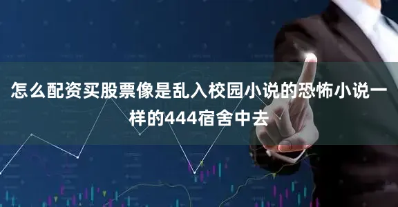 怎么配资买股票像是乱入校园小说的恐怖小说一样的444宿舍中去