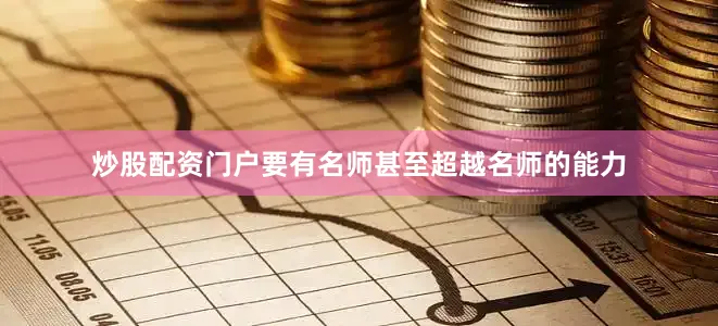 炒股配资门户要有名师甚至超越名师的能力