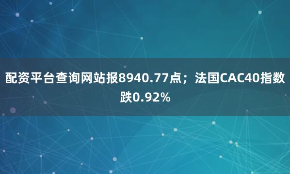 配资平台查询网站报8940.77点；法国CAC40指数跌0.92%