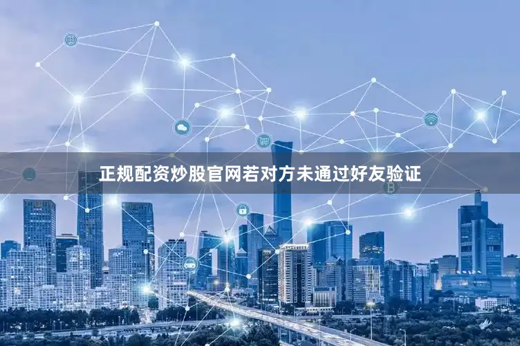 正规配资炒股官网若对方未通过好友验证
