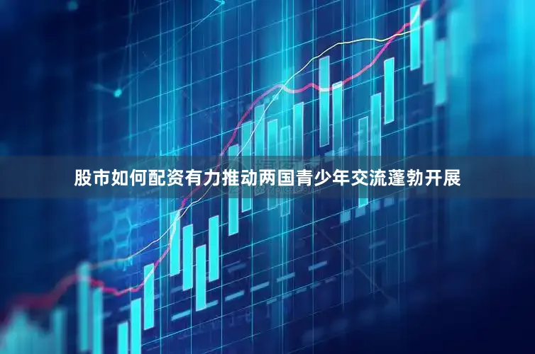 股市如何配资有力推动两国青少年交流蓬勃开展