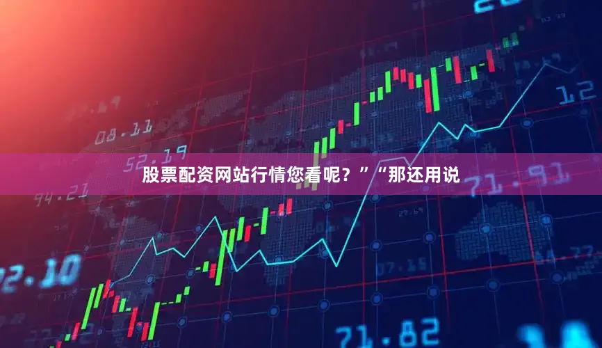 股票配资网站行情您看呢？”“那还用说