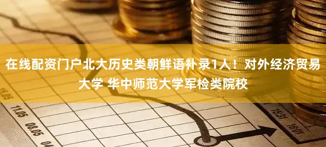 在线配资门户北大历史类朝鲜语补录1人！对外经济贸易大学 华中师范大学军检类院校