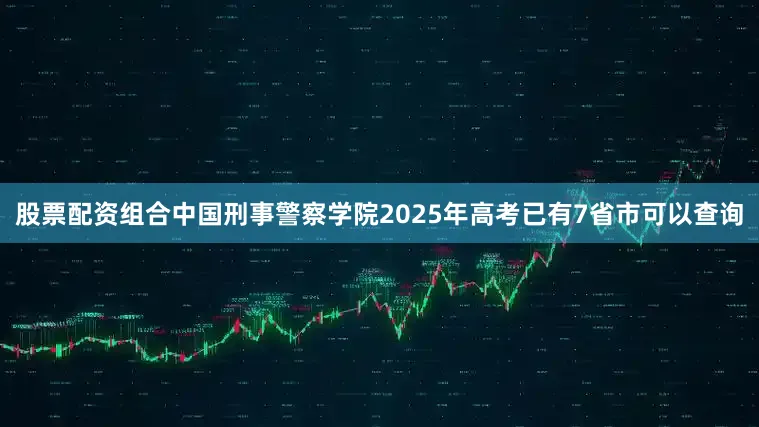 股票配资组合中国刑事警察学院2025年高考已有7省市可以查询