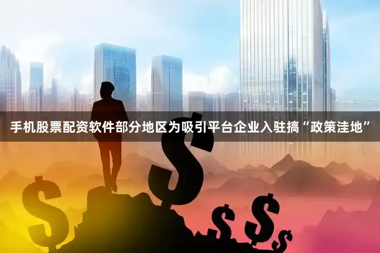 手机股票配资软件部分地区为吸引平台企业入驻搞“政策洼地”
