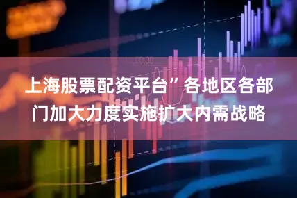 上海股票配资平台”　　各地区各部门加大力度实施扩大内需战略