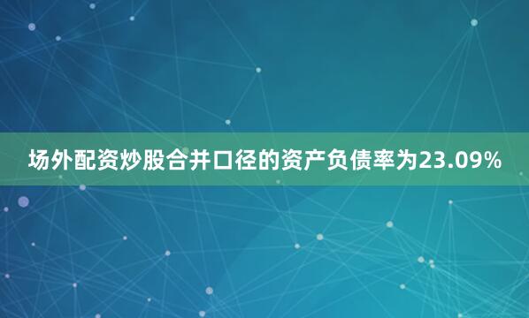 场外配资炒股合并口径的资产负债率为23.09%