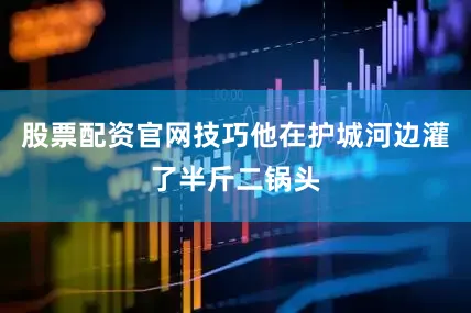 股票配资官网技巧他在护城河边灌了半斤二锅头
