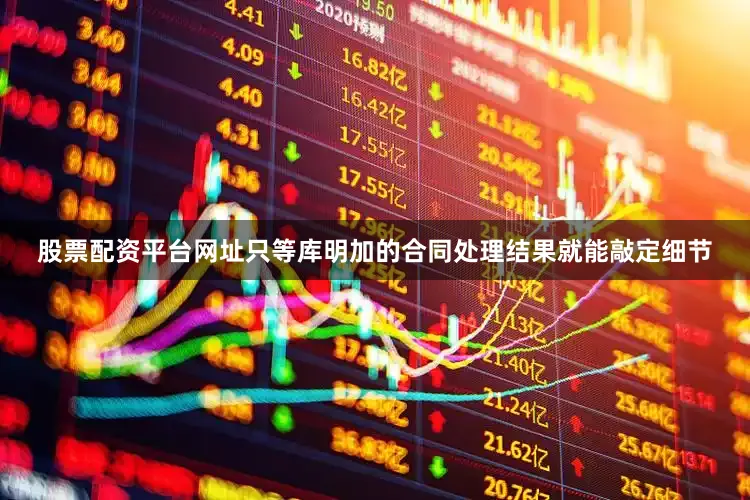 股票配资平台网址只等库明加的合同处理结果就能敲定细节