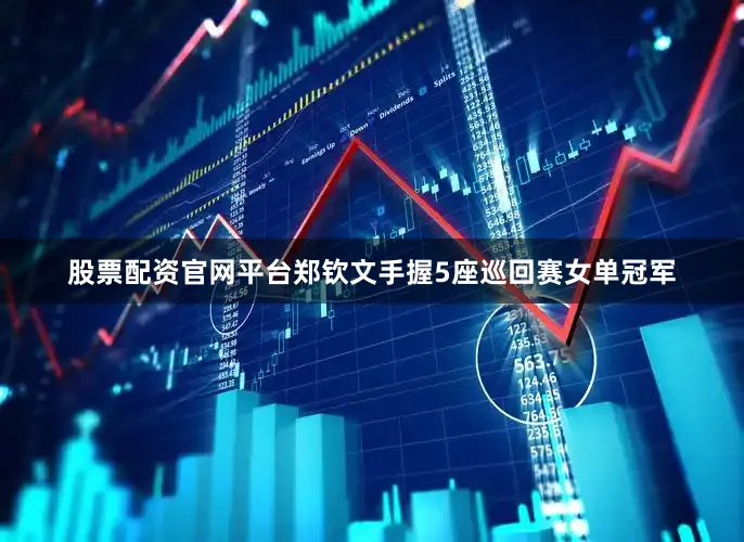 股票配资官网平台郑钦文手握5座巡回赛女单冠军