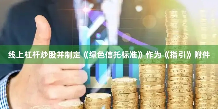 线上杠杆炒股并制定《绿色信托标准》作为《指引》附件