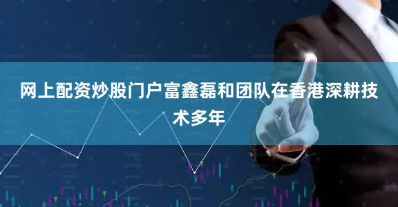 网上配资炒股门户　　富鑫磊和团队在香港深耕技术多年