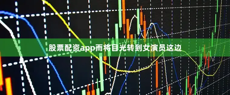 股票配资app而将目光转到女演员这边
