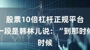 股票10倍杠杆正规平台一段是韩林儿说：“到那时候