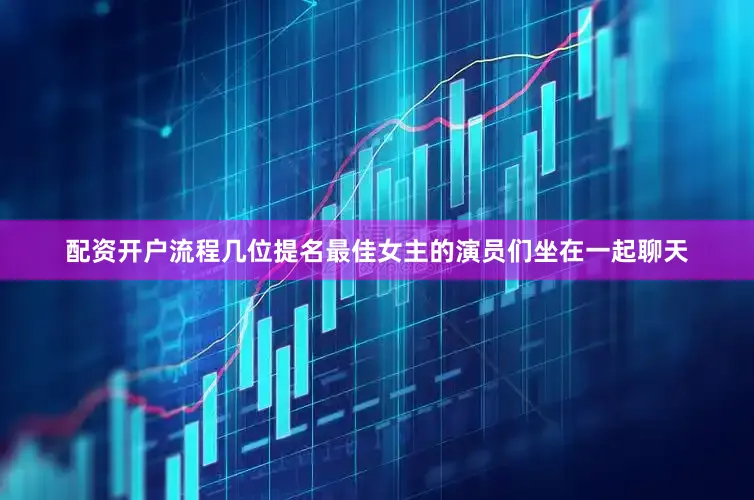 配资开户流程几位提名最佳女主的演员们坐在一起聊天