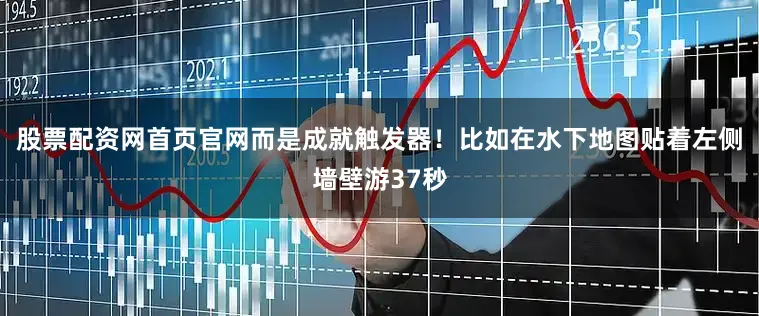 股票配资网首页官网而是成就触发器！比如在水下地图贴着左侧墙壁游37秒