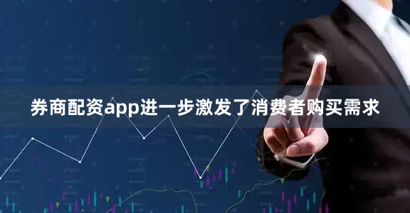 券商配资app进一步激发了消费者购买需求