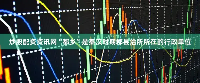 炒股配资资讯网“都乡”是秦汉时期郡县治所所在的行政单位