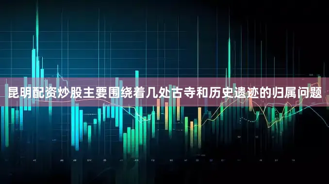 昆明配资炒股主要围绕着几处古寺和历史遗迹的归属问题