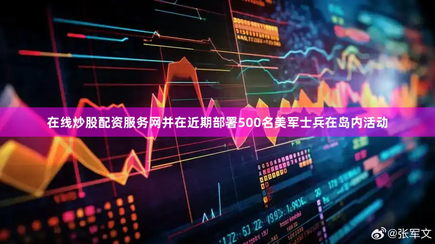 在线炒股配资服务网并在近期部署500名美军士兵在岛内活动